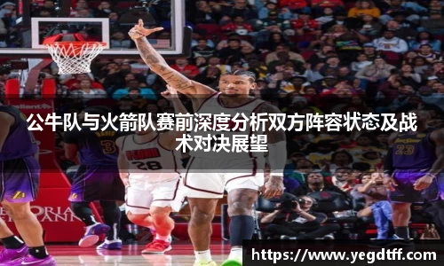 公牛队与火箭队赛前深度分析双方阵容状态及战术对决展望