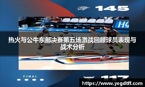 热火与公牛东部决赛第五场激战回顾球员表现与战术分析