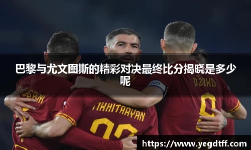 巴黎与尤文图斯的精彩对决最终比分揭晓是多少呢